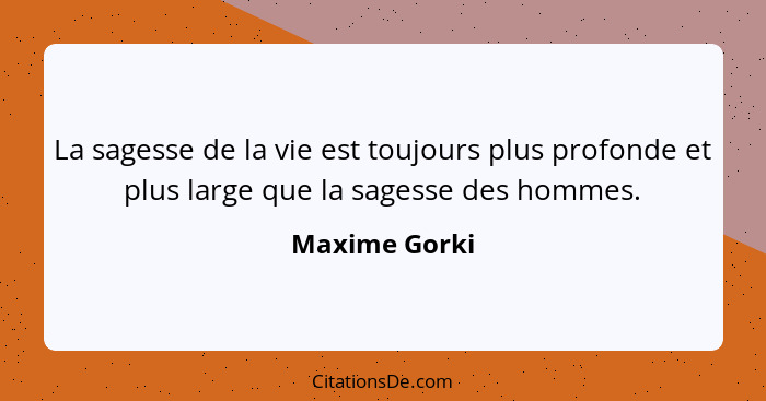 La sagesse de la vie est toujours plus profonde et plus large que la sagesse des hommes.... - Maxime Gorki