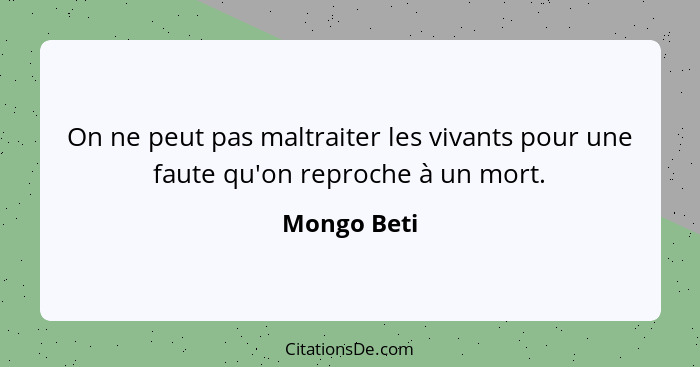 On ne peut pas maltraiter les vivants pour une faute qu'on reproche à un mort.... - Mongo Beti