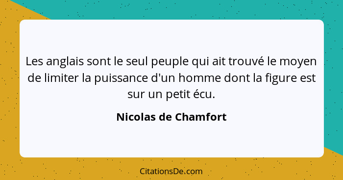 Les anglais sont le seul peuple qui ait trouvé le moyen de limiter la puissance d'un homme dont la figure est sur un petit écu.... - Nicolas de Chamfort