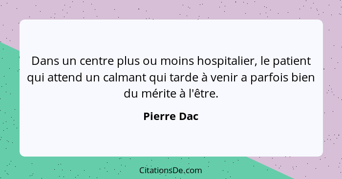 Dans un centre plus ou moins hospitalier, le patient qui attend un calmant qui tarde à venir a parfois bien du mérite à l'être.... - Pierre Dac