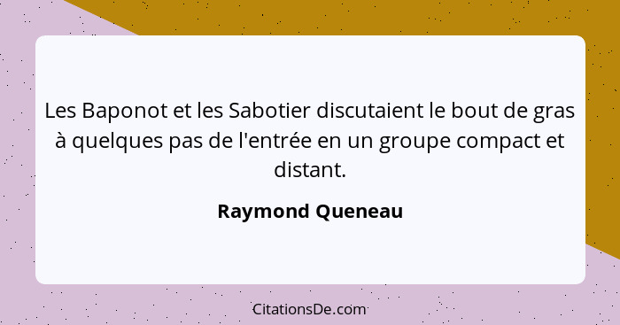 Les Baponot et les Sabotier discutaient le bout de gras à quelques pas de l'entrée en un groupe compact et distant.... - Raymond Queneau