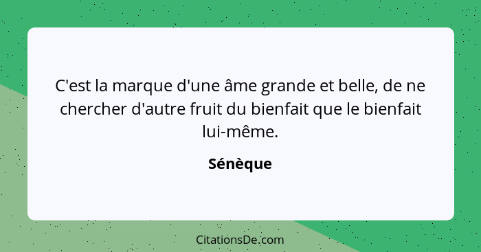 C'est la marque d'une âme grande et belle, de ne chercher d'autre fruit du bienfait que le bienfait lui-même.... - Sénèque