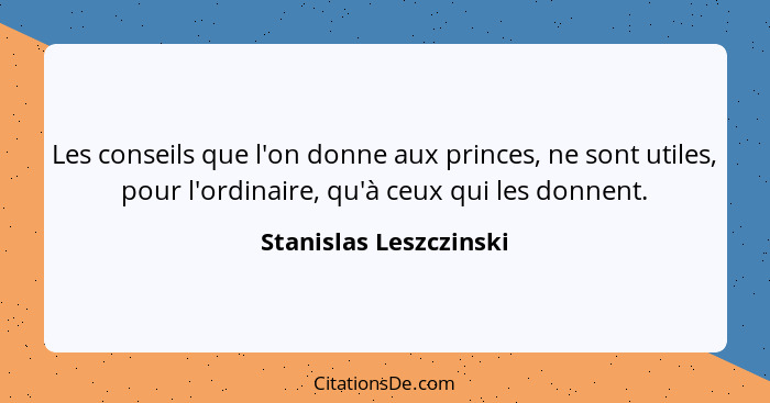 Les conseils que l'on donne aux princes, ne sont utiles, pour l'ordinaire, qu'à ceux qui les donnent.... - Stanislas Leszczinski