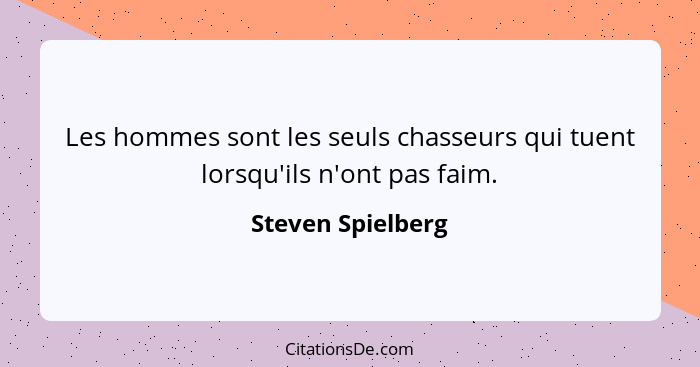 Les hommes sont les seuls chasseurs qui tuent lorsqu'ils n'ont pas faim.... - Steven Spielberg