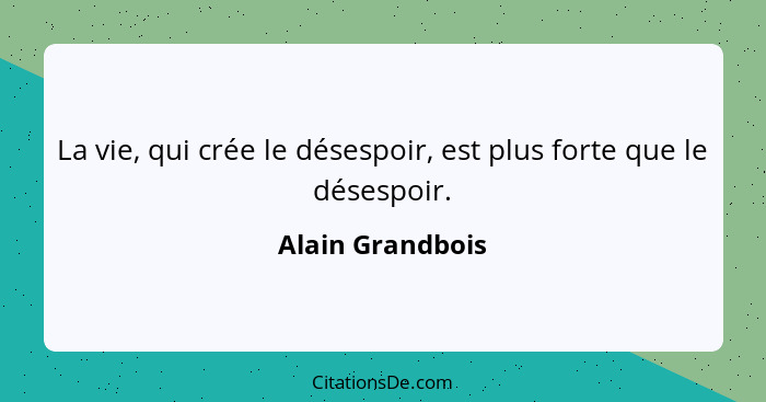 La vie, qui crée le désespoir, est plus forte que le désespoir.... - Alain Grandbois