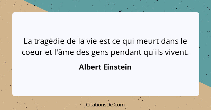 La tragédie de la vie est ce qui meurt dans le coeur et l'âme des gens pendant qu'ils vivent.... - Albert Einstein