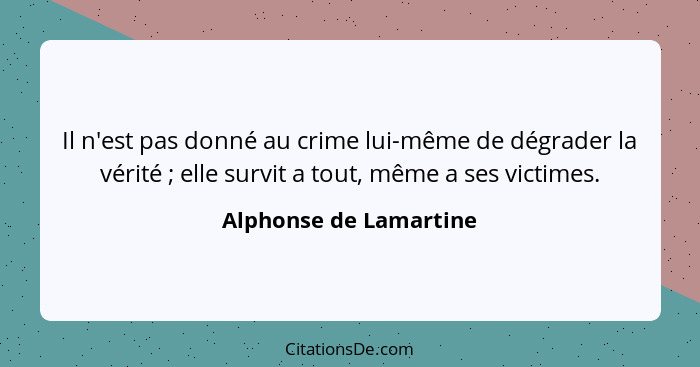 Il n'est pas donné au crime lui-même de dégrader la vérité ; elle survit a tout, même a ses victimes.... - Alphonse de Lamartine