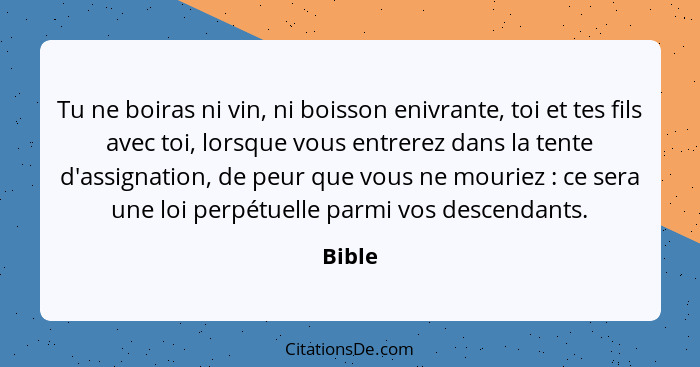 Tu ne boiras ni vin, ni boisson enivrante, toi et tes fils avec toi, lorsque vous entrerez dans la tente d'assignation, de peur que vous ne mo... - Bible