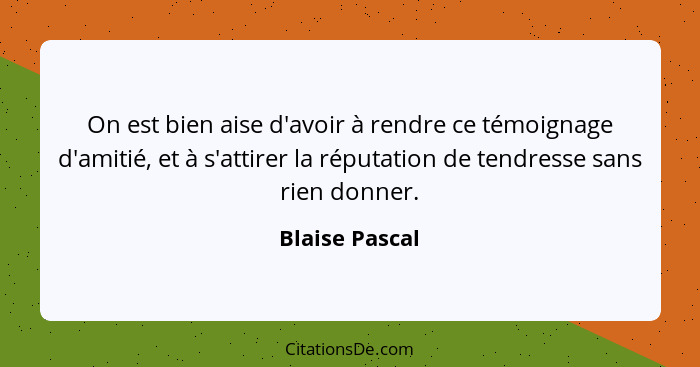 On est bien aise d'avoir à rendre ce témoignage d'amitié, et à s'attirer la réputation de tendresse sans rien donner.... - Blaise Pascal