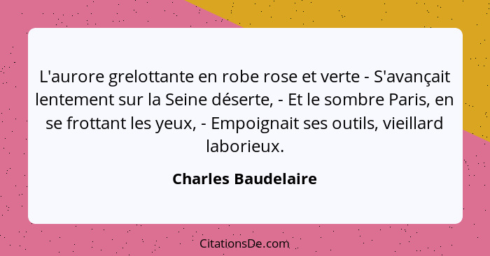 L'aurore grelottante en robe rose et verte - S'avançait lentement sur la Seine déserte, - Et le sombre Paris, en se frottant les... - Charles Baudelaire