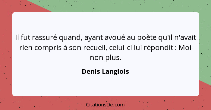 Il fut rassuré quand, ayant avoué au poète qu'il n'avait rien compris à son recueil, celui-ci lui répondit : Moi non plus.... - Denis Langlois