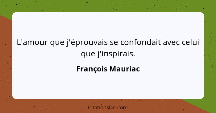 L'amour que j'éprouvais se confondait avec celui que j'inspirais.... - François Mauriac