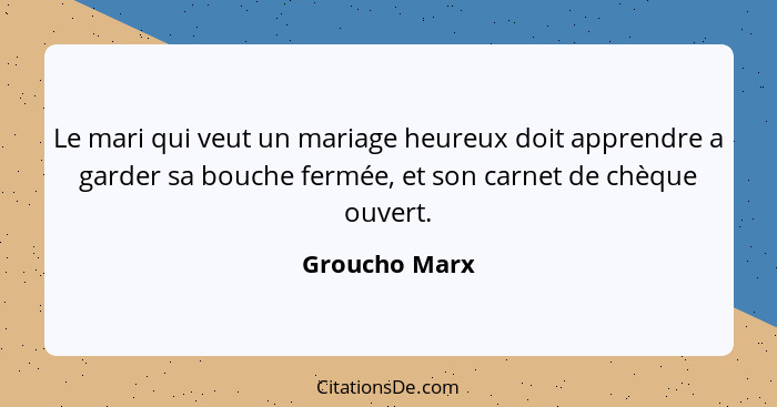 Le mari qui veut un mariage heureux doit apprendre a garder sa bouche fermée, et son carnet de chèque ouvert.... - Groucho Marx