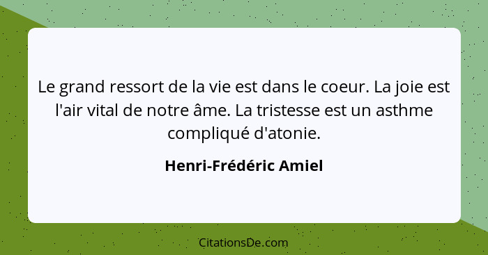 Le grand ressort de la vie est dans le coeur. La joie est l'air vital de notre âme. La tristesse est un asthme compliqué d'aton... - Henri-Frédéric Amiel