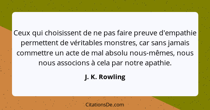 Ceux qui choisissent de ne pas faire preuve d'empathie permettent de véritables monstres, car sans jamais commettre un acte de mal abs... - J. K. Rowling
