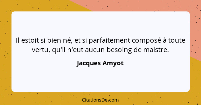 Il estoit si bien né, et si parfaitement composé à toute vertu, qu'il n'eut aucun besoing de maistre.... - Jacques Amyot