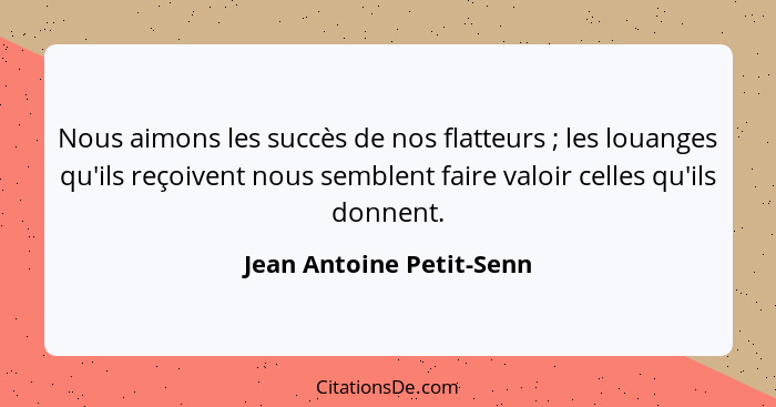 Nous aimons les succès de nos flatteurs ; les louanges qu'ils reçoivent nous semblent faire valoir celles qu'ils donnen... - Jean Antoine Petit-Senn