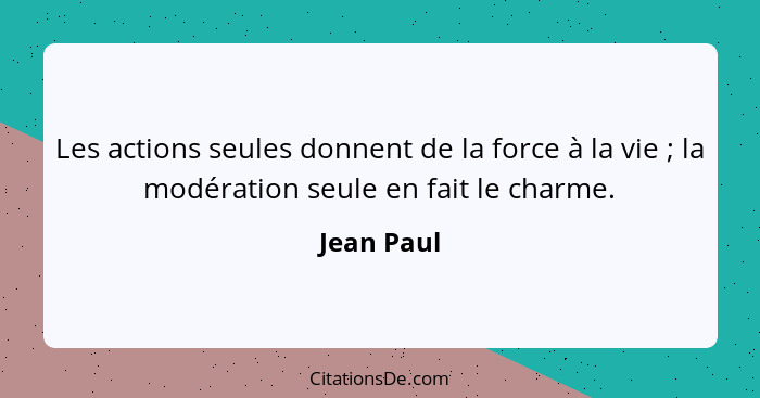 Les actions seules donnent de la force à la vie ; la modération seule en fait le charme.... - Jean Paul