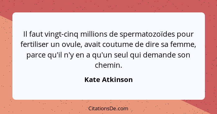 Il faut vingt-cinq millions de spermatozoïdes pour fertiliser un ovule, avait coutume de dire sa femme, parce qu'il n'y en a qu'un seu... - Kate Atkinson