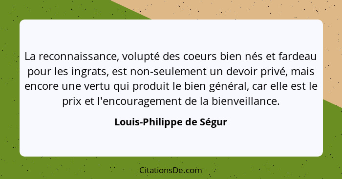 La reconnaissance, volupté des coeurs bien nés et fardeau pour les ingrats, est non-seulement un devoir privé, mais encore u... - Louis-Philippe de Ségur