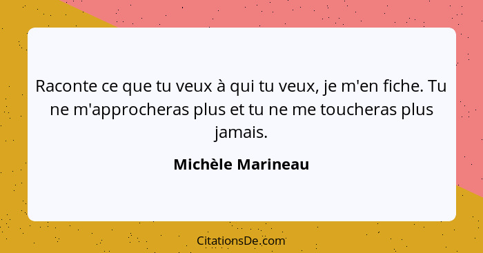 Raconte ce que tu veux à qui tu veux, je m'en fiche. Tu ne m'approcheras plus et tu ne me toucheras plus jamais.... - Michèle Marineau