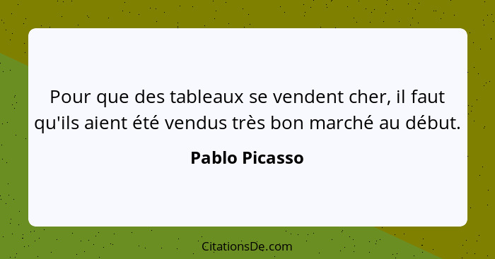 Pour que des tableaux se vendent cher, il faut qu'ils aient été vendus très bon marché au début.... - Pablo Picasso