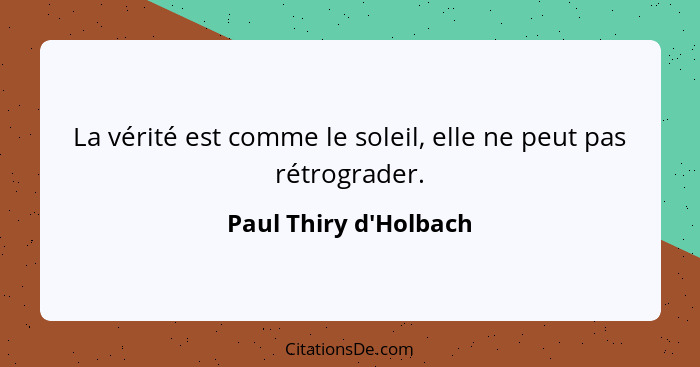 La vérité est comme le soleil, elle ne peut pas rétrograder.... - Paul Thiry d'Holbach