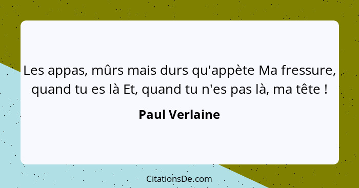 Les appas, mûrs mais durs qu'appète Ma fressure, quand tu es là Et, quand tu n'es pas là, ma tête !... - Paul Verlaine