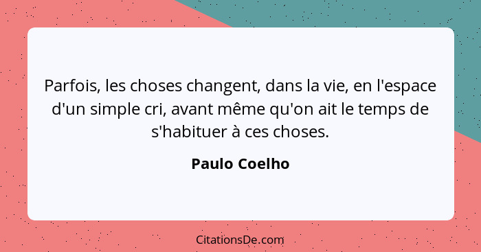 Parfois, les choses changent, dans la vie, en l'espace d'un simple cri, avant même qu'on ait le temps de s'habituer à ces choses.... - Paulo Coelho