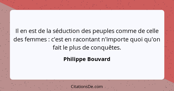 Il en est de la séduction des peuples comme de celle des femmes : c'est en racontant n'importe quoi qu'on fait le plus de conq... - Philippe Bouvard