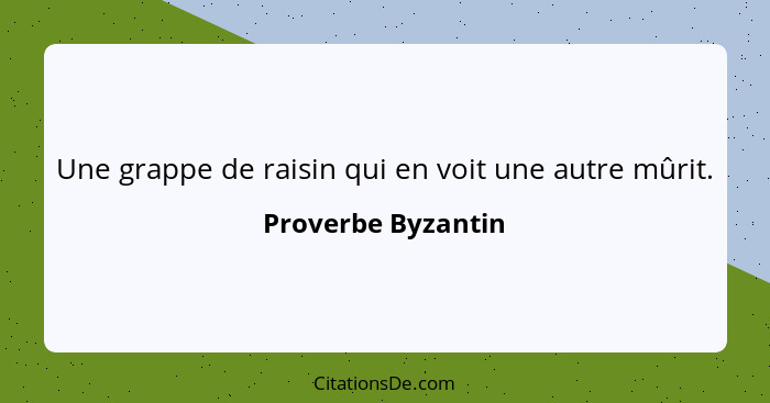 Une grappe de raisin qui en voit une autre mûrit.... - Proverbe Byzantin