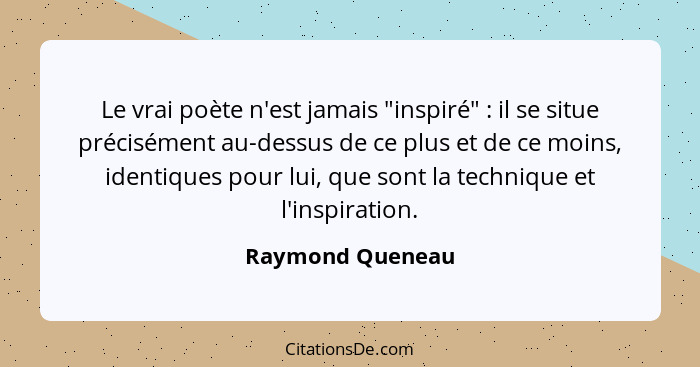 Le vrai poète n'est jamais "inspiré" : il se situe précisément au-dessus de ce plus et de ce moins, identiques pour lui, que so... - Raymond Queneau