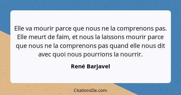 Elle va mourir parce que nous ne la comprenons pas. Elle meurt de faim, et nous la laissons mourir parce que nous ne la comprenons pas... - René Barjavel