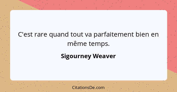 C'est rare quand tout va parfaitement bien en même temps.... - Sigourney Weaver