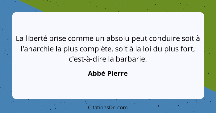 La liberté prise comme un absolu peut conduire soit à l'anarchie la plus complète, soit à la loi du plus fort, c'est-à-dire la barbarie.... - Abbé Pierre