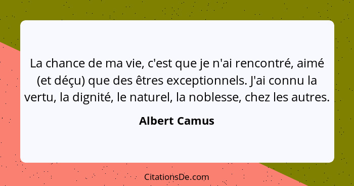 La chance de ma vie, c'est que je n'ai rencontré, aimé (et déçu) que des êtres exceptionnels. J'ai connu la vertu, la dignité, le natur... - Albert Camus