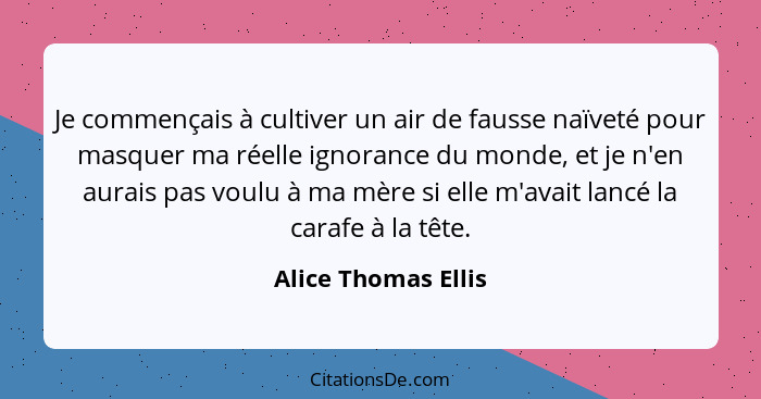 Je commençais à cultiver un air de fausse naïveté pour masquer ma réelle ignorance du monde, et je n'en aurais pas voulu à ma mèr... - Alice Thomas Ellis