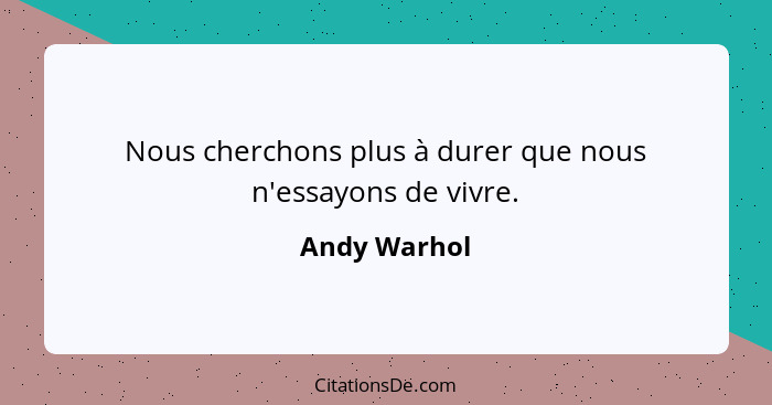 Nous cherchons plus à durer que nous n'essayons de vivre.... - Andy Warhol