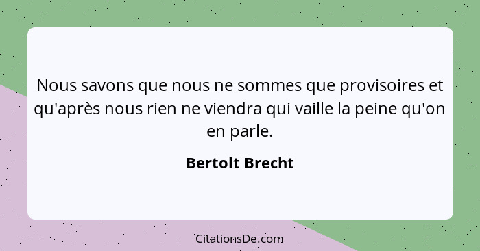 Nous savons que nous ne sommes que provisoires et qu'après nous rien ne viendra qui vaille la peine qu'on en parle.... - Bertolt Brecht