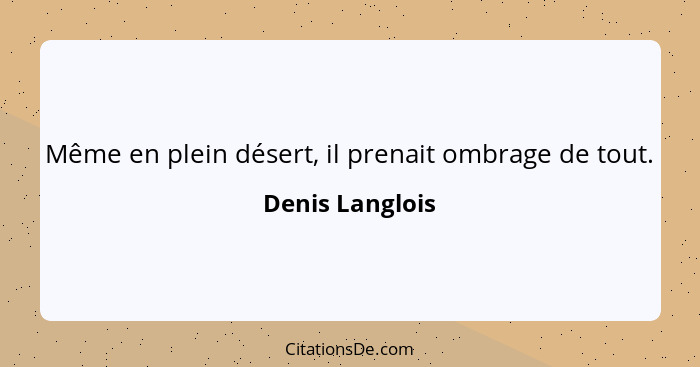 Même en plein désert, il prenait ombrage de tout.... - Denis Langlois