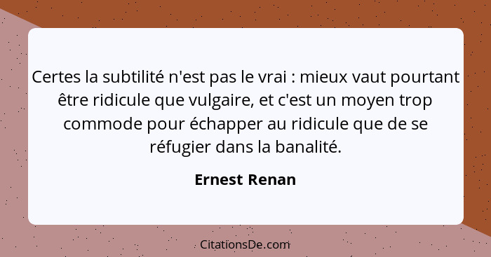 Certes la subtilité n'est pas le vrai : mieux vaut pourtant être ridicule que vulgaire, et c'est un moyen trop commode pour échapp... - Ernest Renan