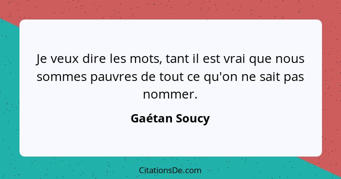 Je veux dire les mots, tant il est vrai que nous sommes pauvres de tout ce qu'on ne sait pas nommer.... - Gaétan Soucy