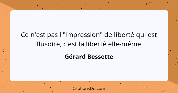 Ce n'est pas l'"impression" de liberté qui est illusoire, c'est la liberté elle-même.... - Gérard Bessette