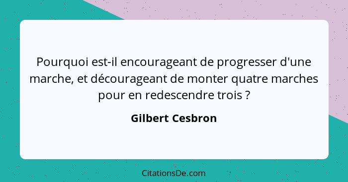 Pourquoi est-il encourageant de progresser d'une marche, et décourageant de monter quatre marches pour en redescendre trois ?... - Gilbert Cesbron