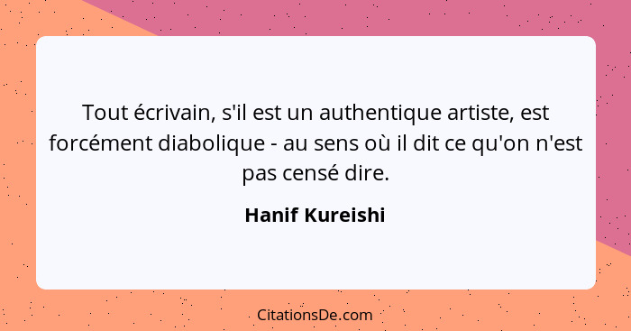 Tout écrivain, s'il est un authentique artiste, est forcément diabolique - au sens où il dit ce qu'on n'est pas censé dire.... - Hanif Kureishi