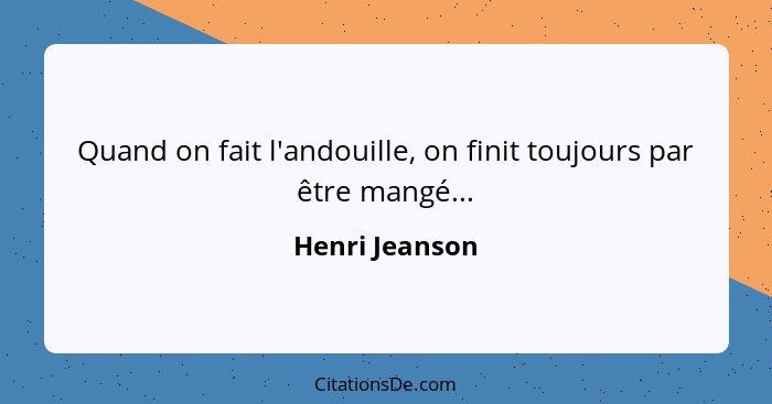 Quand on fait l'andouille, on finit toujours par être mangé...... - Henri Jeanson