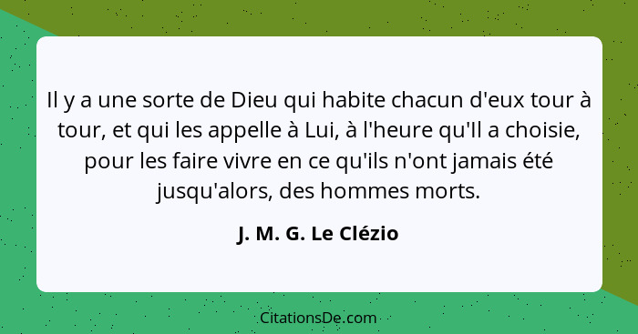 Il y a une sorte de Dieu qui habite chacun d'eux tour à tour, et qui les appelle à Lui, à l'heure qu'Il a choisie, pour les faire... - J. M. G. Le Clézio