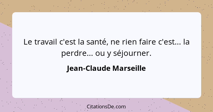 Le travail c'est la santé, ne rien faire c'est... la perdre... ou y séjourner.... - Jean-Claude Marseille