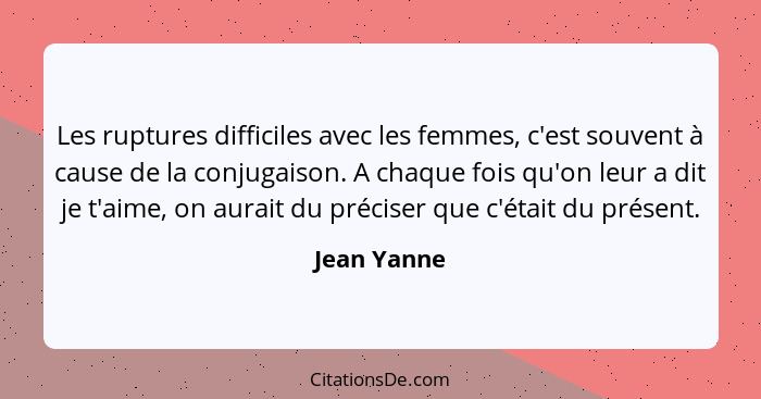 Les ruptures difficiles avec les femmes, c'est souvent à cause de la conjugaison. A chaque fois qu'on leur a dit je t'aime, on aurait du... - Jean Yanne