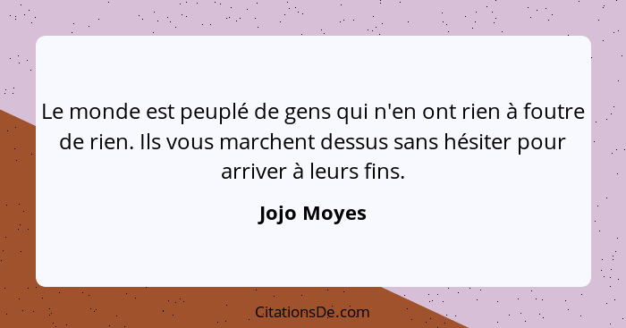 Le monde est peuplé de gens qui n'en ont rien à foutre de rien. Ils vous marchent dessus sans hésiter pour arriver à leurs fins.... - Jojo Moyes